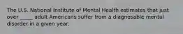 The U.S. National Institute of Mental Health estimates that just over _____ adult Americans suffer from a diagnosable mental disorder in a given year.