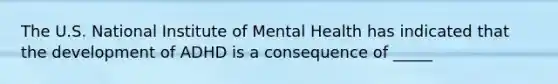 The U.S. National Institute of Mental Health has indicated that the development of ADHD is a consequence of _____