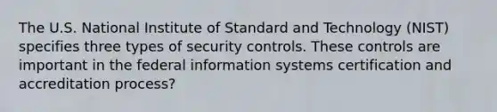 The U.S. National Institute of Standard and Technology (NIST) specifies three types of security controls. These controls are important in the federal information systems certification and accreditation process?