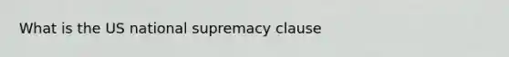 What is the US national supremacy clause