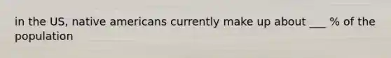 in the US, native americans currently make up about ___ % of the population