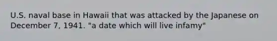 U.S. naval base in Hawaii that was attacked by the Japanese on December 7, 1941. "a date which will live infamy"