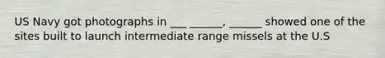 US Navy got photographs in ___ ______, ______ showed one of the sites built to launch intermediate range missels at the U.S