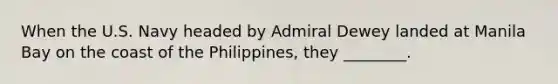 When the U.S. Navy headed by Admiral Dewey landed at Manila Bay on the coast of the Philippines, they ________.