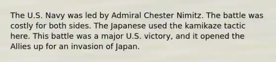 The U.S. Navy was led by Admiral Chester Nimitz. The battle was costly for both sides. The Japanese used the kamikaze tactic here. This battle was a major U.S. victory, and it opened the Allies up for an invasion of Japan.