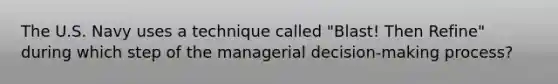 The U.S. Navy uses a technique called "Blast! Then Refine" during which step of the managerial decision-making process?