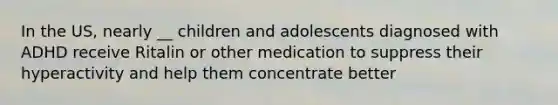 In the US, nearly __ children and adolescents diagnosed with ADHD receive Ritalin or other medication to suppress their hyperactivity and help them concentrate better