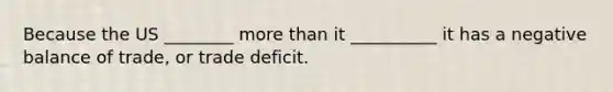 Because the US ________ more than it __________ it has a negative balance of trade, or trade deficit.