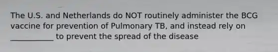 The U.S. and Netherlands do NOT routinely administer the BCG vaccine for prevention of Pulmonary TB, and instead rely on ___________ to prevent the spread of the disease