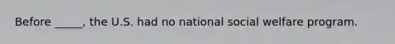 Before _____, the U.S. had no national social welfare program.