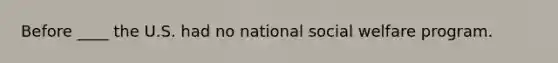 Before ____ the U.S. had no national social welfare program.