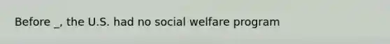 Before _, the U.S. had no social welfare program