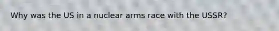 Why was the US in a nuclear arms race with the USSR?