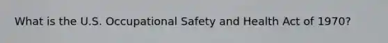 What is the U.S. Occupational Safety and Health Act of 1970?