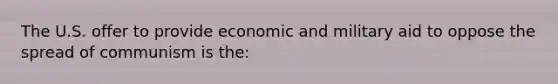 The U.S. offer to provide economic and military aid to oppose the spread of communism is the: