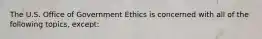 The U.S. Office of Government Ethics is concerned with all of the following topics, except: