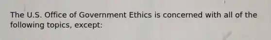 The U.S. Office of Government Ethics is concerned with all of the following topics, except: