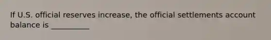 If U.S. official reserves​ increase, the official settlements account balance is __________