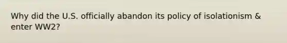 Why did the U.S. officially abandon its policy of isolationism & enter WW2?