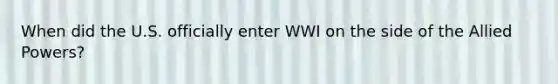 When did the U.S. officially enter WWI on the side of the Allied Powers?