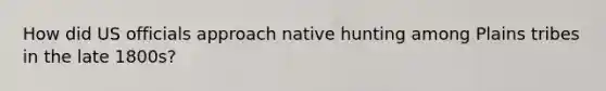 How did US officials approach native hunting among Plains tribes in the late 1800s?