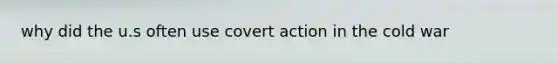 why did the u.s often use covert action in the cold war