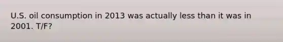U.S. oil consumption in 2013 was actually less than it was in 2001. T/F?
