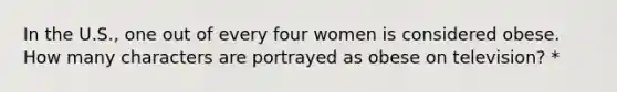 In the U.S., one out of every four women is considered obese. How many characters are portrayed as obese on television? *