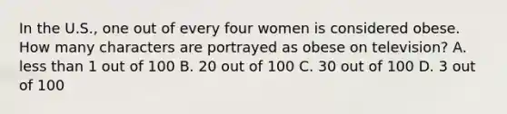 In the U.S., one out of every four women is considered obese. How many characters are portrayed as obese on television? A. less than 1 out of 100 B. 20 out of 100 C. 30 out of 100 D. 3 out of 100