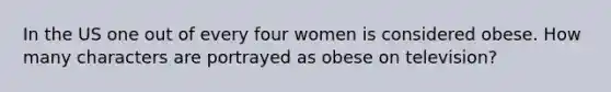 In the US one out of every four women is considered obese. How many characters are portrayed as obese on television?