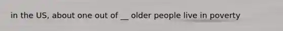 in the US, about one out of __ older people live in poverty