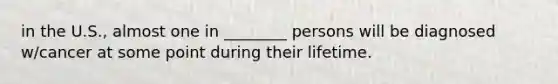 in the U.S., almost one in ________ persons will be diagnosed w/cancer at some point during their lifetime.