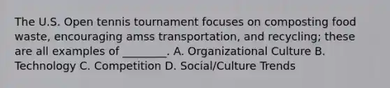 The U.S. Open tennis tournament focuses on composting food waste, encouraging amss transportation, and recycling; these are all examples of ________. A. Organizational Culture B. Technology C. Competition D. Social/Culture Trends