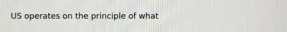 US operates on the principle of what