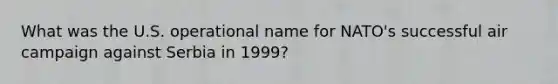 What was the U.S. operational name for NATO's successful air campaign against Serbia in 1999?