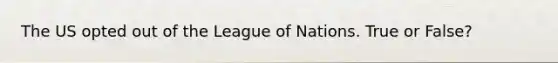 The US opted out of the League of Nations. True or False?