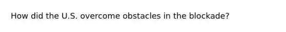 How did the U.S. overcome obstacles in the blockade?