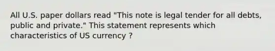 All U.S. paper dollars read "This note is legal tender for all debts, public and private." This statement represents which characteristics of US currency ?