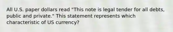 All U.S. paper dollars read "This note is legal tender for all debts, public and private." This statement represents which characteristic of US currency?