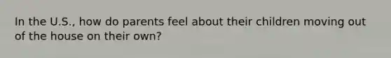 In the U.S., how do parents feel about their children moving out of the house on their own?
