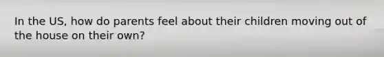 In the US, how do parents feel about their children moving out of the house on their own?