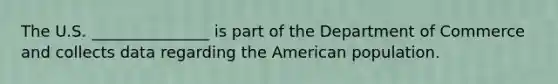 The U.S. _______________ is part of the Department of Commerce and collects data regarding the American population.