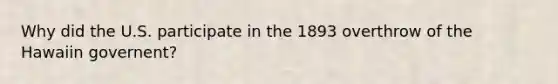 Why did the U.S. participate in the 1893 overthrow of the Hawaiin governent?