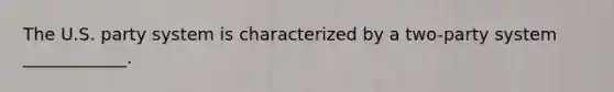 The U.S. party system is characterized by a two-party system ____________.