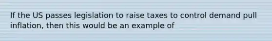 If the US passes legislation to raise taxes to control demand pull inflation, then this would be an example of