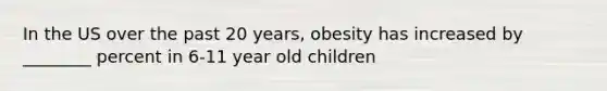 In the US over the past 20 years, obesity has increased by ________ percent in 6-11 year old children