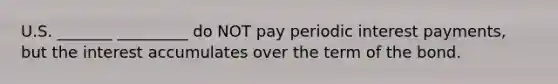 U.S. _______ _________ do NOT pay periodic interest payments, but the interest accumulates over the term of the bond.