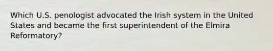 Which U.S. penologist advocated the Irish system in the United States and became the first superintendent of the Elmira Reformatory?