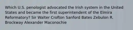 Which U.S. penologist advocated the Irish system in the United States and became the first superintendent of the Elmira Reformatory? Sir Walter Crofton Sanford Bates Zebulon R. Brockway Alexander Maconochie