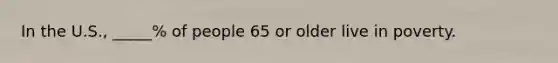 In the U.S., _____% of people 65 or older live in poverty.